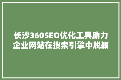 长沙360SEO优化工具助力企业网站在搜索引擎中脱颖而出