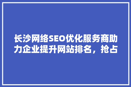 长沙网络SEO优化服务商助力企业提升网站排名，抢占市场先机