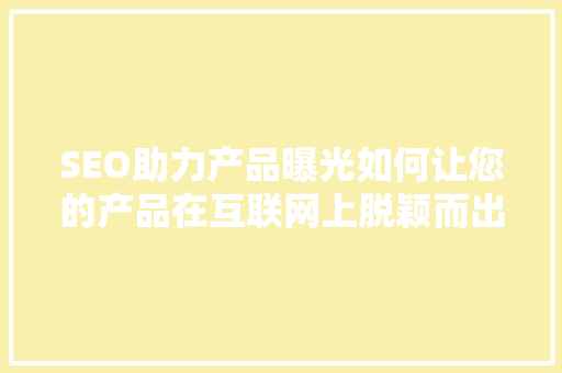 SEO助力产品曝光如何让您的产品在互联网上脱颖而出