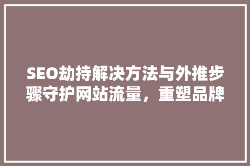 SEO劫持解决方法与外推步骤守护网站流量，重塑品牌形象