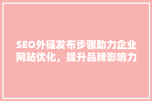 SEO外链发布步骤助力企业网站优化，提升品牌影响力