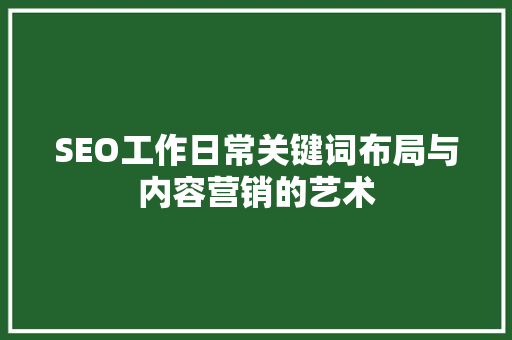 SEO工作日常关键词布局与内容营销的艺术