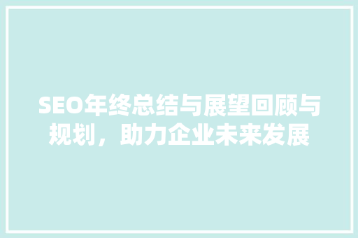 SEO年终总结与展望回顾与规划，助力企业未来发展