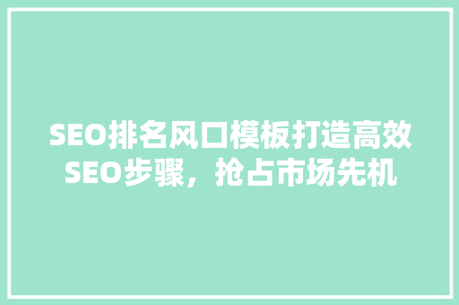SEO排名风口模板打造高效SEO步骤，抢占市场先机  第1张