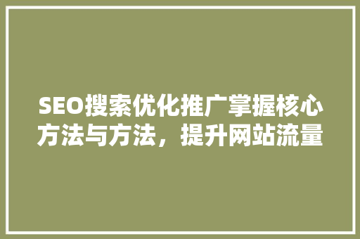 SEO搜索优化推广掌握核心方法与方法，提升网站流量与排名