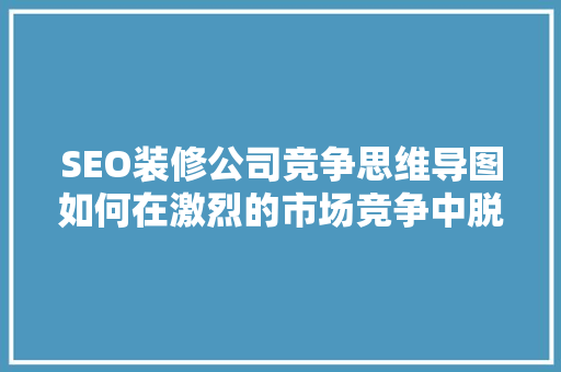 SEO装修公司竞争思维导图如何在激烈的市场竞争中脱颖而出