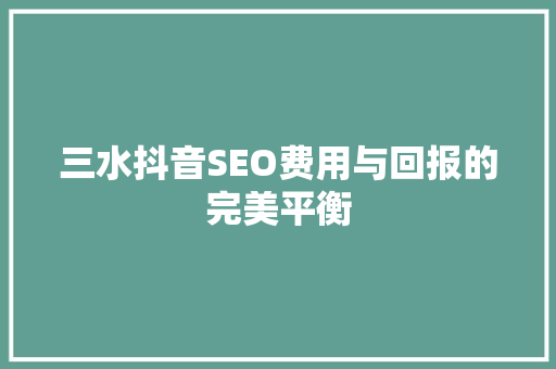 三水抖音SEO费用与回报的完美平衡  第1张