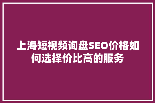 上海短视频询盘SEO价格如何选择价比高的服务  第1张