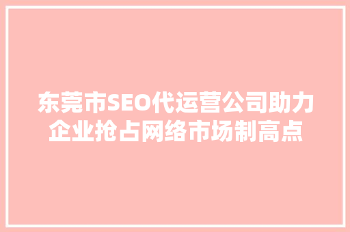 东莞市SEO代运营公司助力企业抢占网络市场制高点  第1张