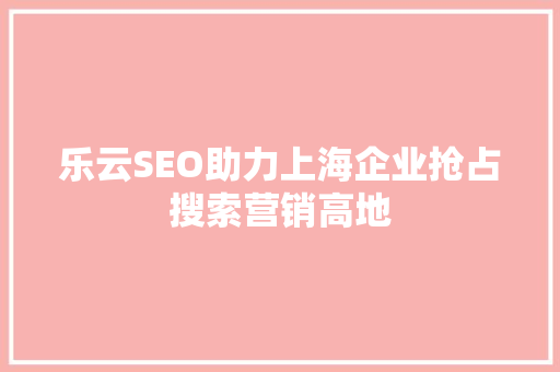 乐云SEO助力上海企业抢占搜索营销高地  第1张