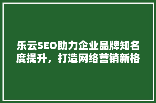 乐云SEO助力企业品牌知名度提升，打造网络营销新格局