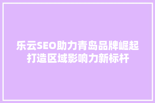 乐云SEO助力青岛品牌崛起打造区域影响力新标杆