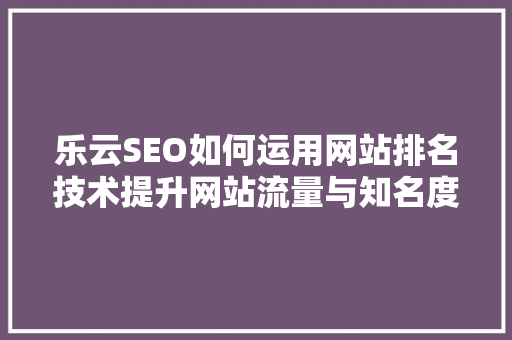 乐云SEO如何运用网站排名技术提升网站流量与知名度
