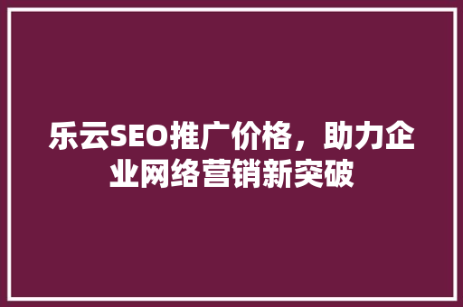 乐云SEO推广价格，助力企业网络营销新突破
