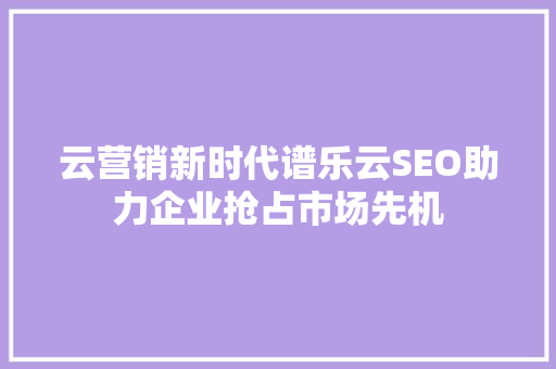 云营销新时代谱乐云SEO助力企业抢占市场先机