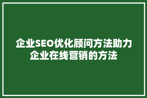 企业SEO优化顾问方法助力企业在线营销的方法