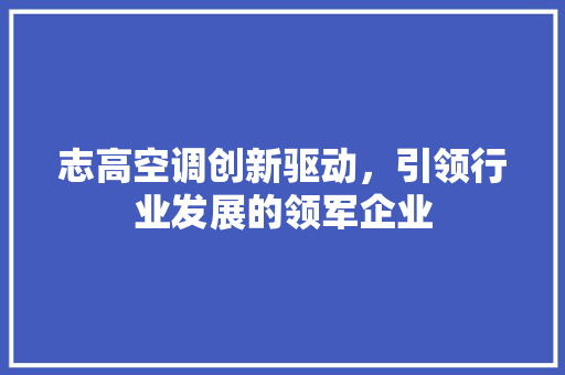 志高空调创新驱动，引领行业发展的领军企业