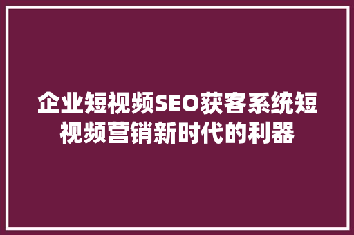 企业短视频SEO获客系统短视频营销新时代的利器