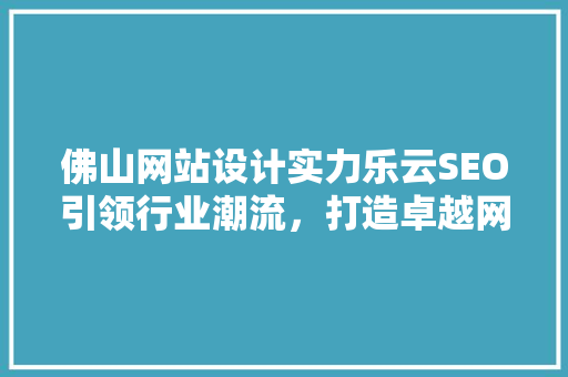 佛山网站设计实力乐云SEO引领行业潮流，打造卓越网络品牌