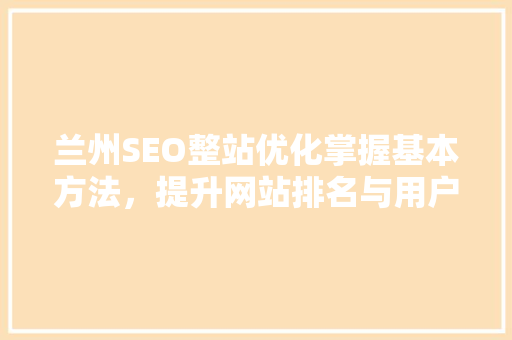 兰州SEO整站优化掌握基本方法，提升网站排名与用户体验