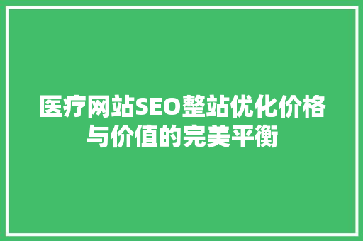 医疗网站SEO整站优化价格与价值的完美平衡  第1张