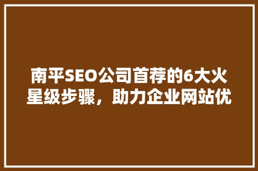 南平SEO公司首荐的6大火星级步骤，助力企业网站优化