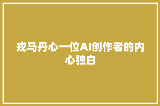戎马丹心一位AI创作者的内心独白