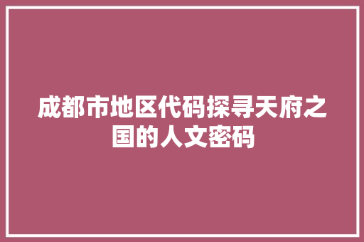 成都市地区代码探寻天府之国的人文密码