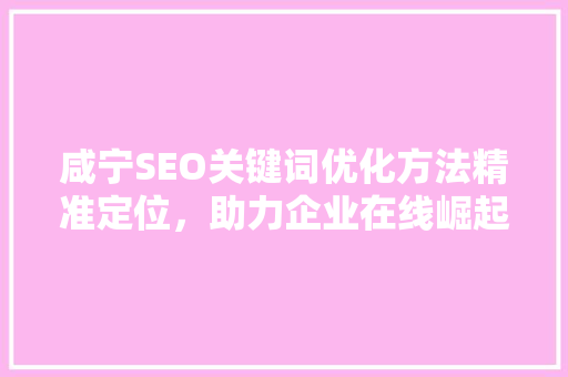 咸宁SEO关键词优化方法精准定位，助力企业在线崛起