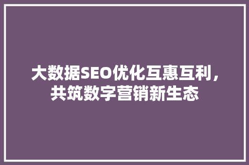 大数据SEO优化互惠互利，共筑数字营销新生态