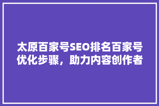 太原百家号SEO排名百家号优化步骤，助力内容创作者脱颖而出
