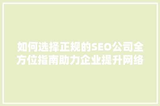 如何选择正规的SEO公司全方位指南助力企业提升网络竞争力