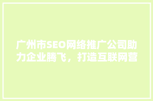 广州市SEO网络推广公司助力企业腾飞，打造互联网营销新格局