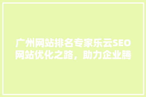 广州网站排名专家乐云SEO网站优化之路，助力企业腾飞