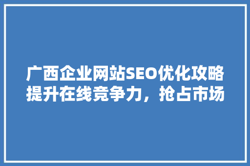 广西企业网站SEO优化攻略提升在线竞争力，抢占市场先机