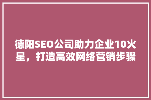 德阳SEO公司助力企业10火星，打造高效网络营销步骤