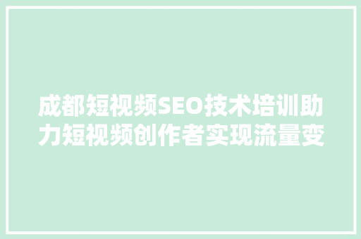 成都短视频SEO技术培训助力短视频创作者实现流量变现