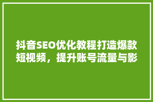 抖音SEO优化教程打造爆款短视频，提升账号流量与影响力