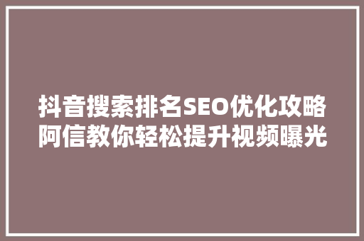 抖音搜索排名SEO优化攻略阿信教你轻松提升视频曝光率
