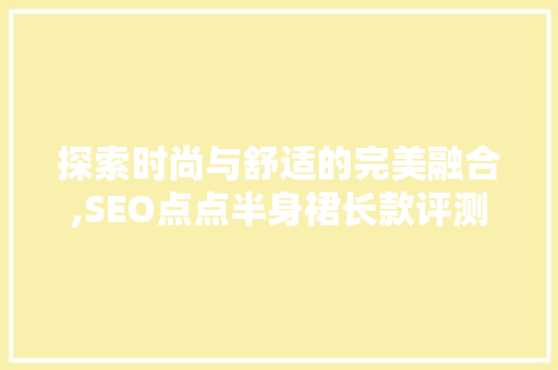 探索时尚与舒适的完美融合,SEO点点半身裙长款评测