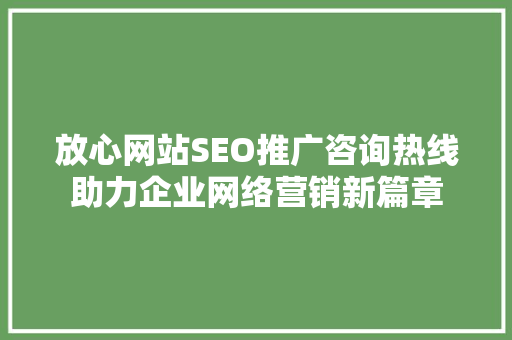 放心网站SEO推广咨询热线助力企业网络营销新篇章