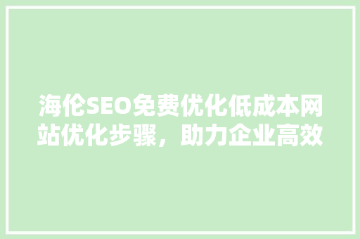 海伦SEO免费优化低成本网站优化步骤，助力企业高效提升在线竞争力