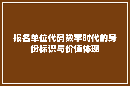 报名单位代码数字时代的身份标识与价值体现