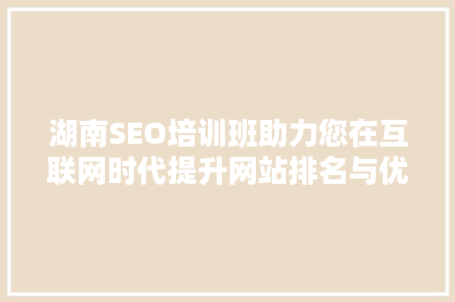 湖南SEO培训班助力您在互联网时代提升网站排名与优化技能