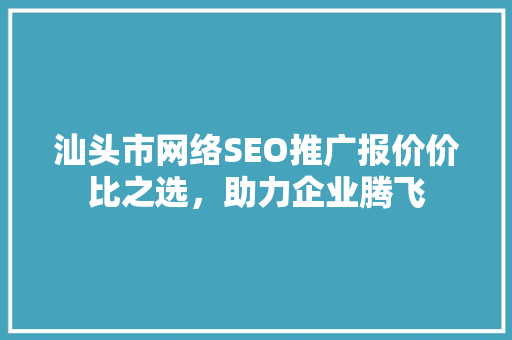 汕头市网络SEO推广报价价比之选，助力企业腾飞