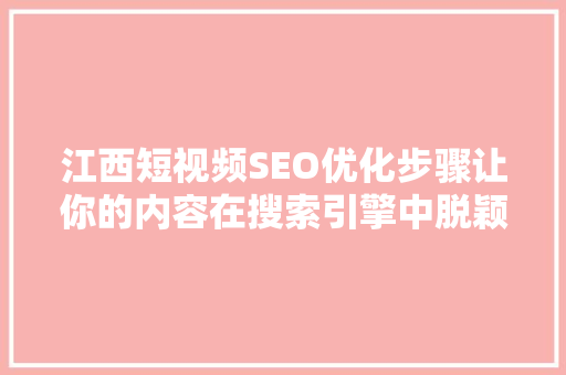 江西短视频SEO优化步骤让你的内容在搜索引擎中脱颖而出