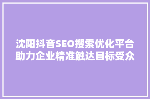 沈阳抖音SEO搜索优化平台助力企业精准触达目标受众，开启营销新篇章