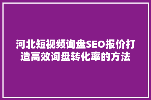 河北短视频询盘SEO报价打造高效询盘转化率的方法