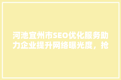 河池宜州市SEO优化服务助力企业提升网络曝光度，抢占市场先机