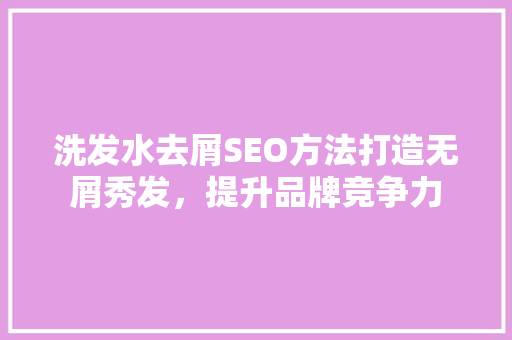 洗发水去屑SEO方法打造无屑秀发，提升品牌竞争力